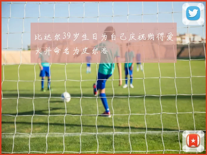 比达尔39岁生日为自己庆祝购得爱犬并命名为皮尔洛