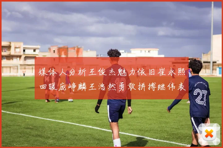 媒体人分析王俊杰魅力依旧崔永熙回暖庞峥麟王浩然勇敢拼搏继伟表现稳定