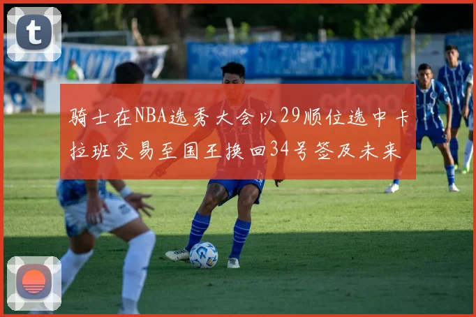 骑士在NBA选秀大会以29顺位选中卡拉班交易至国王换回34号签及未来一轮选秀权