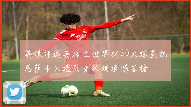 英媒评选英格兰世界杯30大球星凯恩萨卡入选贝克汉姆遗憾落榜