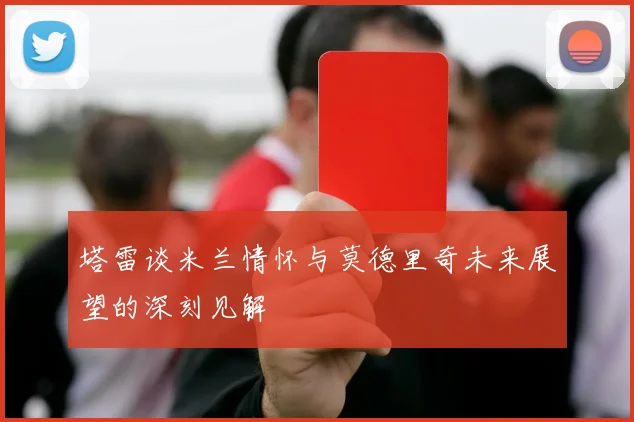 塔雷谈米兰情怀与莫德里奇未来展望的深刻见解