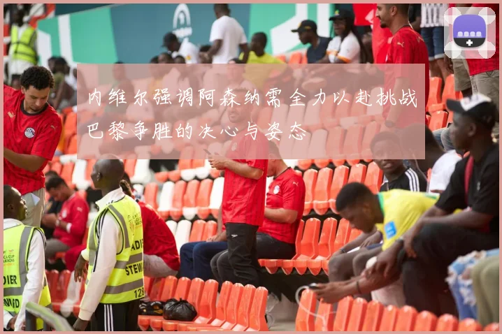 内维尔强调阿森纳需全力以赴挑战巴黎争胜的决心与姿态