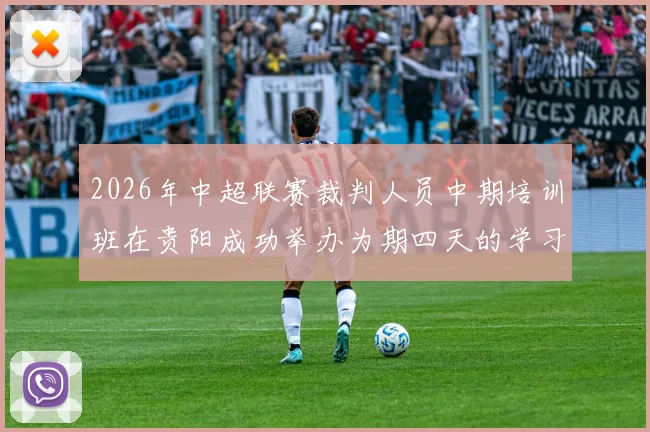 2026年中超联赛裁判人员中期培训班在贵阳成功举办为期四天的学习与交流活动