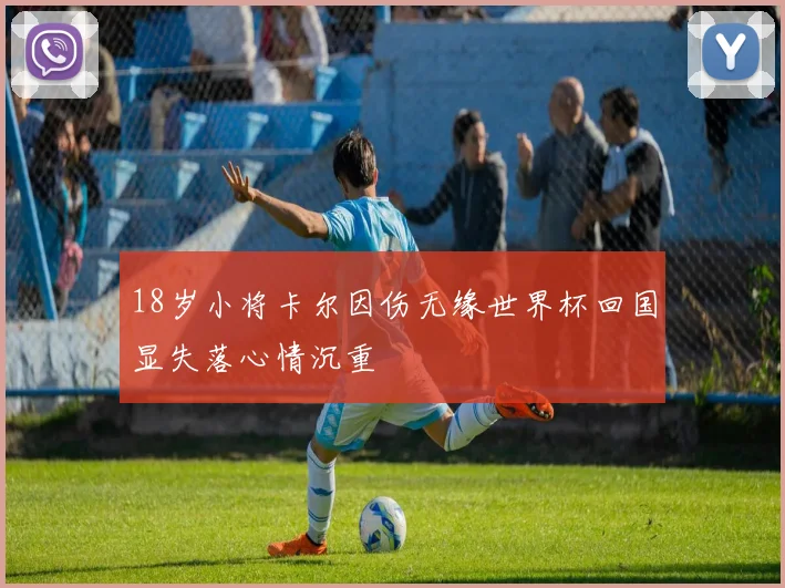 18岁小将卡尔因伤无缘世界杯回国显失落心情沉重