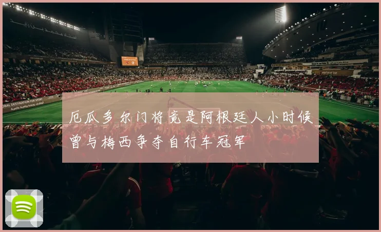 厄瓜多尔门将竟是阿根廷人小时候曾与梅西争夺自行车冠军