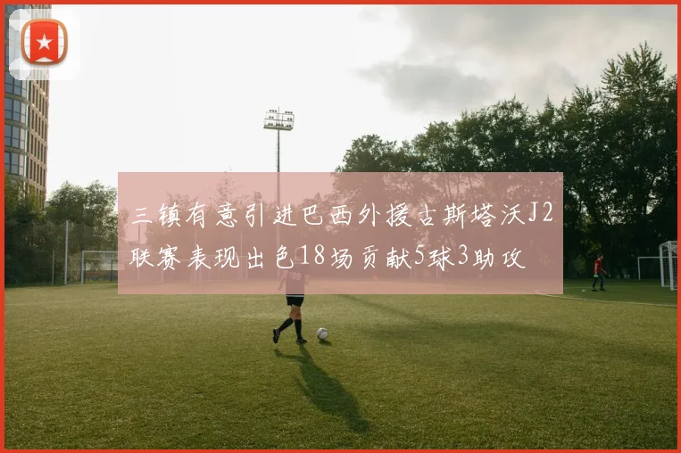 三镇有意引进巴西外援古斯塔沃J2联赛表现出色18场贡献5球3助攻
