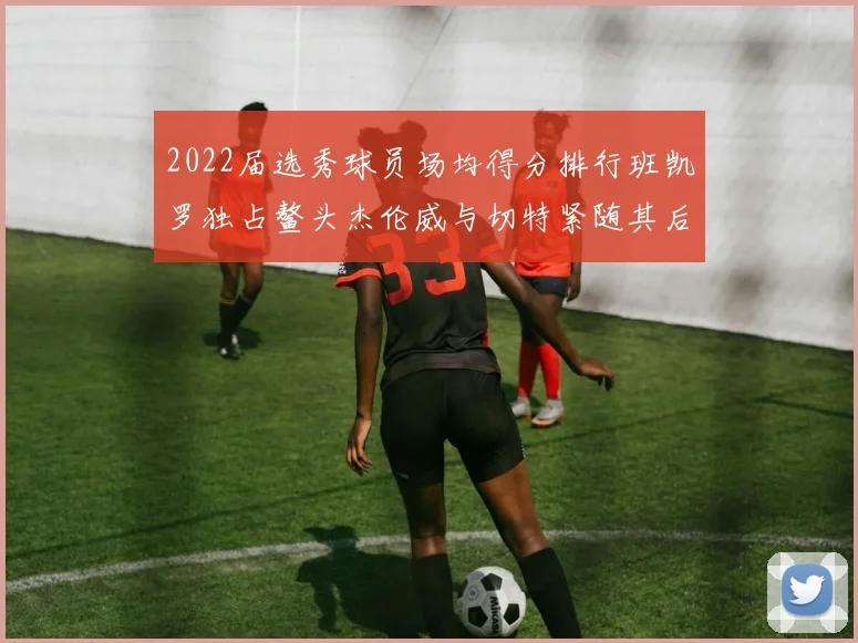 2022届选秀球员场均得分排行班凯罗独占鳌头杰伦威与切特紧随其后