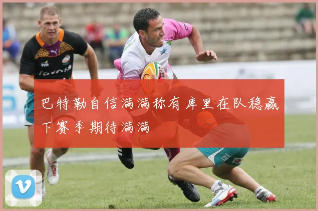 巴特勒自信满满称有库里在队稳赢下赛季期待满满